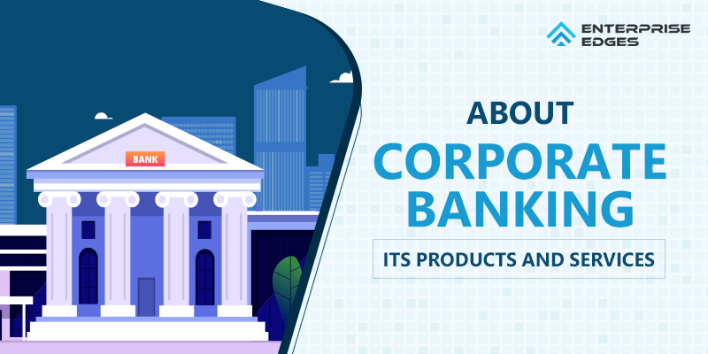 Here is What You Need to Know About Corporate Banking, its Products, and Services